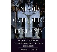 Unholy Catholic Ireland: Religious Hypocrisy, Secular Morality, and Irish Irreligion (Spiritual Phenomena)
