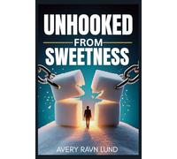 Unhooked From Sweetness: A Complete Guide to Breaking Sugar Dependence, Healing Your Body, and Reclaiming Control