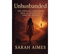 Unhusbanded: The Courage to Walk Away, Heal, and Attract the Love You Deserve