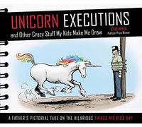 Unicorn Executions and Other Crazy Stuff My Kids Make Me Draw: A Father's Pictorial Take on the Hilarious Thingshis Kids Say