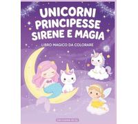 UNICORNI, PRINCIPESSE, SIRENE E MAGIA: IL LIBRO DA COLORARE PIÙ TENERO PER PICCOLI ARTISTI DAI 4 ANNI IN SU