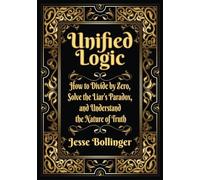 Unified Logic: How to Divide by Zero, Solve the Liar's Paradox, and Understand the Nature of Truth