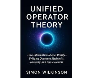Unified Operator Theory: How Information Shapes Reality - Bridging Quantum Mechanics, Relativity, and Consciousness