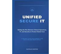 Unified Secure IT: Ending the War Between Clinical Operations, IT, and Security to Protect Patient Care