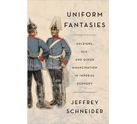 Uniform Fantasies: Soldiers, Sex, and Queer Emancipation in Imperial Germany: 51 (German and European Studies)