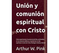 Unión y comunión espiritual: Cómo experimentar la presencia de Dios, profundizar en los misterios bíblicos y transformar tu vida espiritual a través ... Clásica) (Arthur W. Pink en español)