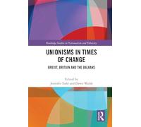 Unionisms in Times of Change: Brexit, Britain and the Balkans (Routledge Studies in Nationalism and Ethnicity)