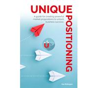 Unique Positioning: A guide for creating powerful market propositions to unlock business success.