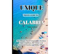 Unique Travel Guide To Calabria: The Ultimate Travel Companion to Southern Italy’s Coastlines, Hill Towns, Local Food,secret beaches and Hidden Villages.
