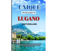 Unique Travel Guide To Lugano Switzerland: Discover Lugano Like Never Before(insider tips,breathtaking spot and perfect itineraries):A Must-Have Guide for Travelers and Explorers.