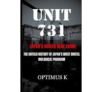 Unit 731: Japan’s Buried War Crime: The Untold History of Japan’s Most Brutal Biological Program