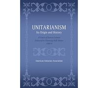 Unitarianism: Its Origin and History: A Course of Sixteen Lectures Delivered in Channing Hall, Boston, 1888-9