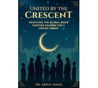 UNITED BY THE CRESCENT Resolving the Global Moon Sighting Dilemma for a Unified Ummah