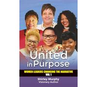 United in Purpose: Women Leaders Changing the Narrative: Stories of Courage, Purpose, and Impact from Women Leaders Empowering Change in Business, Nonprofit, and Community