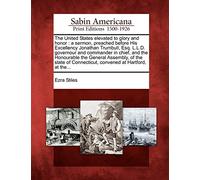 United States Elevated to Glory and Honor: A Sermon, Preached Before His Excellency Jonathan Trumbull, Esq. L.L.D. Governour and Commander in Chief, a