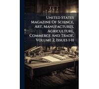 United States Magazine Of Science, Art, Manufactures, Agriculture, Commerce And Trade, Volume 2, Issues 1-11
