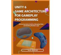 Unity 6 Game Architecture for Gameplay Programming: Structuring Game Systems, Managing State, and Building Modular Logic