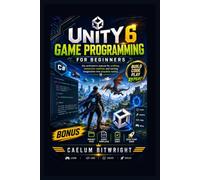 Unity 6 Game Programming for Beginners: The Architect’s Manual for Crafting Immersive Realities and Turning Imagination into Playable Reality (The Caelum Protocol)