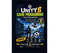 Unity 6 Game Programming for Beginners: The Architect’s Manual for Crafting Immersive Realities and Turning Imagination into Playable Reality (The Caelum Protocol)