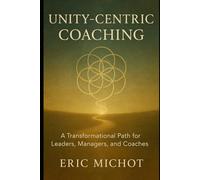 Unity-Centric Coaching: A Transformational Path for Leaders, Managers, and Coaches (Coaching & Leadership)