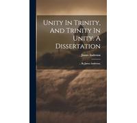 Unity In Trinity, And Trinity In Unity. A Dissertation: ... By James Anderson,