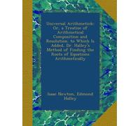 Universal Arithmetick: Or, a Treatise of Arithmetical Composition and Resolution. to Which Is Added, Dr. Halley's Method of Finding the Roots of Equations Arithmetically
