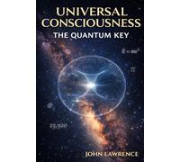 UNIVERSAL CONSCIOUSNESS - The Quantum Key: The Physics of Reality and the Architecture of Consciousness (The Consciousness Trilogy)