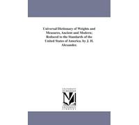 Universal dictionary of weights and measures, ancient and modern; reduced to the standards of the United States of America. By J. H. Alexander.