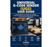 UNIVERSAL G-CODE SENDER (UGS) USER GUIDE: The Complete Step-by-Step Guide to Installing, Configuring, Sending G-Code, Jogging, Visualizing Toolpaths, ... Your CNC Machine: 2 (CNC Design & Machining)