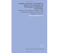 Universal suffrage, and complete equality in citizenship, the safeguards of democratic institutions: shown in discourses by Henry Ward Beecher, Andrew Johnson, and Wendell Phillips.