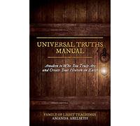Universal Truths Manual: Awaken to Who You Truly Are and Create Your Heaven on Earth