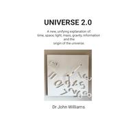 UNIVERSE 2.0: A new, unifying explanation of time, space, light, mass, gravity, information and the origin of th