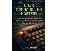 UNIX Command Line Mastery: A Practical Beginner’s Guide to Shell Scripting, System Administration, and Real-World Projects