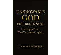 Unknowable God for Beginners: Learning to Trust What You Cannot Explain