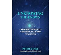 Unknowing the Known: A Teaching Memoir on Vibration, Fear, and Awakening (Courageous New Dawn)