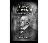Unknown Facts About Anton Bruckner: The Architecture of Faith and Doubt (Unknown Facts About Legendary Classical Music Composers)
