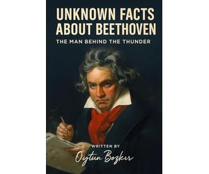Unknown Facts About Beethoven: The Man Behind the Thunder (Unknown Facts About Legendary Classical Music Composers)