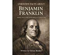 Unknown Facts About Benjamin Franklin: Ambition, Power, Doubt, and the Making of an Unfinished Mind (Unknown Facts About Scientific Minds That Changed the World)