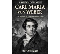 Unknown Facts About Carl Maria von Weber: The Architect of German Romantic Opera (Unknown Facts About Legendary Classical Music Composers)