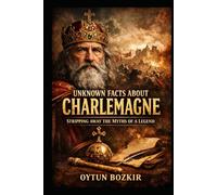 Unknown Facts About Charlemagne: Stripping Away the Myths of a Legend (Unknown Facts About Leaders Who Changed History)