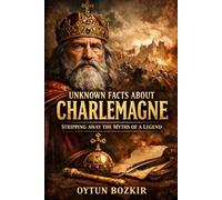 Unknown Facts About Charlemagne: Stripping Away the Myths of a Legend (Unknown Facts About Leaders Who Changed History)