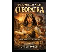 Unknown Facts About Cleopatra: Egypt, Rome, and the End of a Dynasty (Unknown Facts About Leaders Who Changed History)