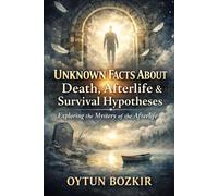 Unknown Facts About Death, Afterlife, and Survival Hypotheses: Exploring the Mystery of the Afterlife (Unknown Facts About the Unexplained)