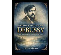 Unknown Facts About Debussy: The Composer Who Changed How We Listen (Unknown Facts About Legendary Classical Music Composers)