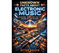 Unknown Facts About Electronic Music: Machines, Rebellion, and the Sound of the Future: 7 (Unknown Facts About the Cultural History of Musical Genres)