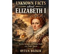 Unknown Facts About Elizabeth I: Secrets, Intrigues, and Hidden Truths of the Virgin Queen (Unknown Facts About Leaders Who Changed History)