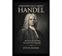 Unknown Facts About Handel: How Power Survived When Expression Was Not Enough (Unknown Facts About Legendary Classical Music Composers)