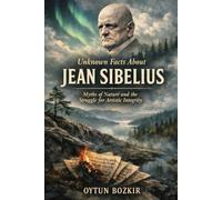 Unknown Facts About Jean Sibelius: Myths of Nature and the Struggle for Artistic Integrity (Unknown Facts About Legendary Classical Music Composers)