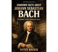 Unknown Facts About Johann Sebastian Bach (2nd Edition): The Hidden Truths Behind The Music (Unknown Facts About Legendary Classical Music Composers)