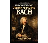 Unknown Facts About Johann Sebastian Bach (2nd Edition): The Hidden Truths Behind The Music (Unknown Facts About Legendary Classical Music Composers)